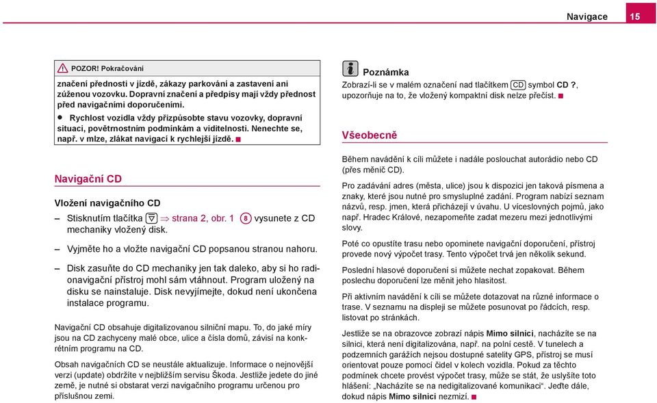 Navigační CD Vložení navigačního CD Stisknutím tlačítka strana 2, obr. 1 A8 vysunete z CD mechaniky vložený disk. Vyjměte ho a vložte navigační CD popsanou stranou nahoru.