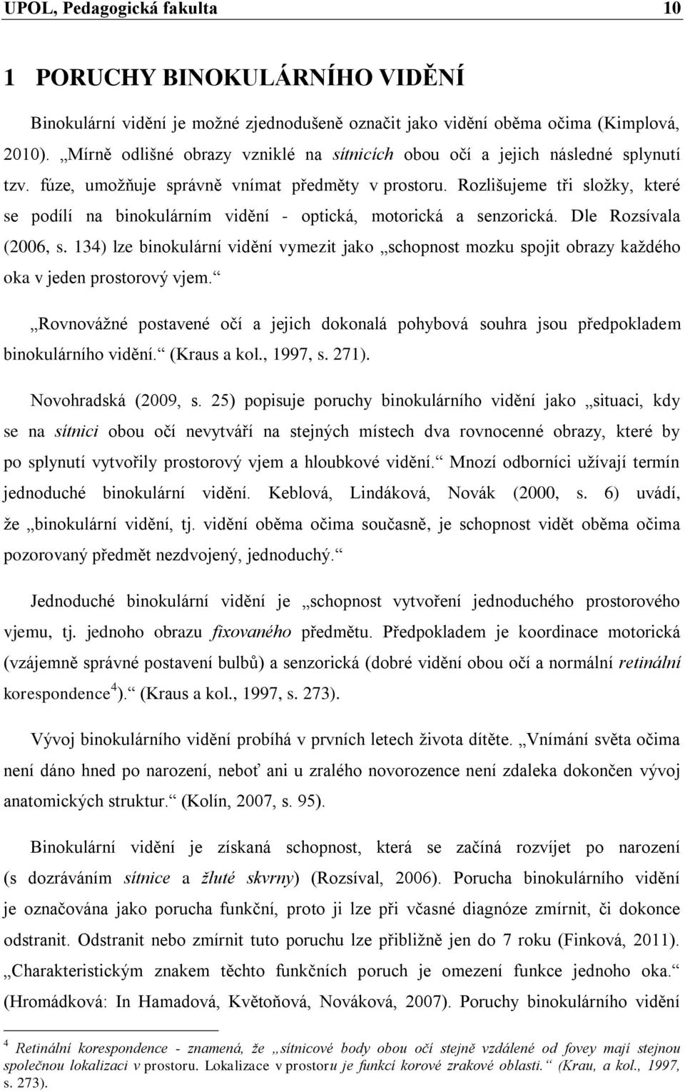 Rozlišujeme tři složky, které se podílí na binokulárním vidění - optická, motorická a senzorická. Dle Rozsívala (2006, s.