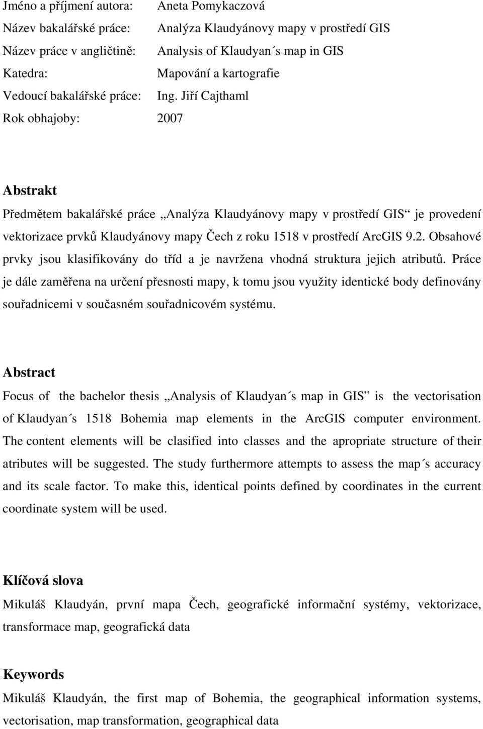 Jiří Cajthaml Rok obhajoby: 2007 Abstrakt Předmětem bakalářské práce Analýza Klaudyánovy mapy v prostředí GIS je provedení vektorizace prvků Klaudyánovy mapy Čech z roku 1518 v prostředí ArcGIS 9.2. Obsahové prvky jsou klasifikovány do tříd a je navržena vhodná struktura jejich atributů.