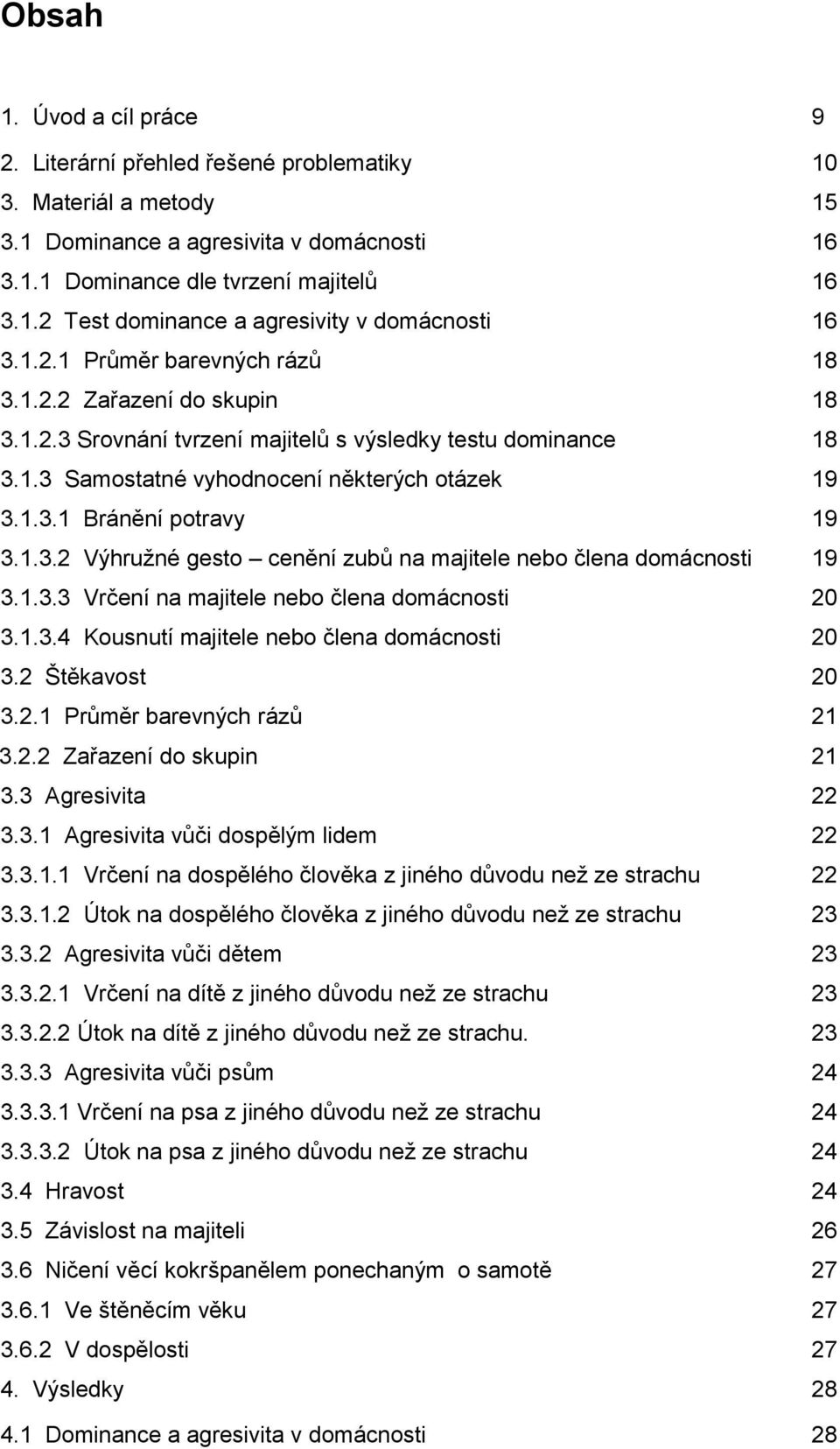 1.3.2 Výhruţné gesto cenění zubů na majitele nebo člena domácnosti 19 3.1.3.3 Vrčení na majitele nebo člena domácnosti 20 3.1.3.4 Kousnutí majitele nebo člena domácnosti 20 3.2 Štěkavost 20 3.2.1 Průměr barevných rázů 21 3.