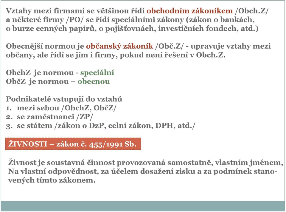 ) Obecnější normou je občanský zákoník /Obč.Z/ - upravuje vztahy mezi občany, ale řídí se jím i firmy, pokud není řešení v Obch.Z. ObchZ je normou - speciální ObčZ je normou obecnou Podnikatelé vstupují do vztahů 1.