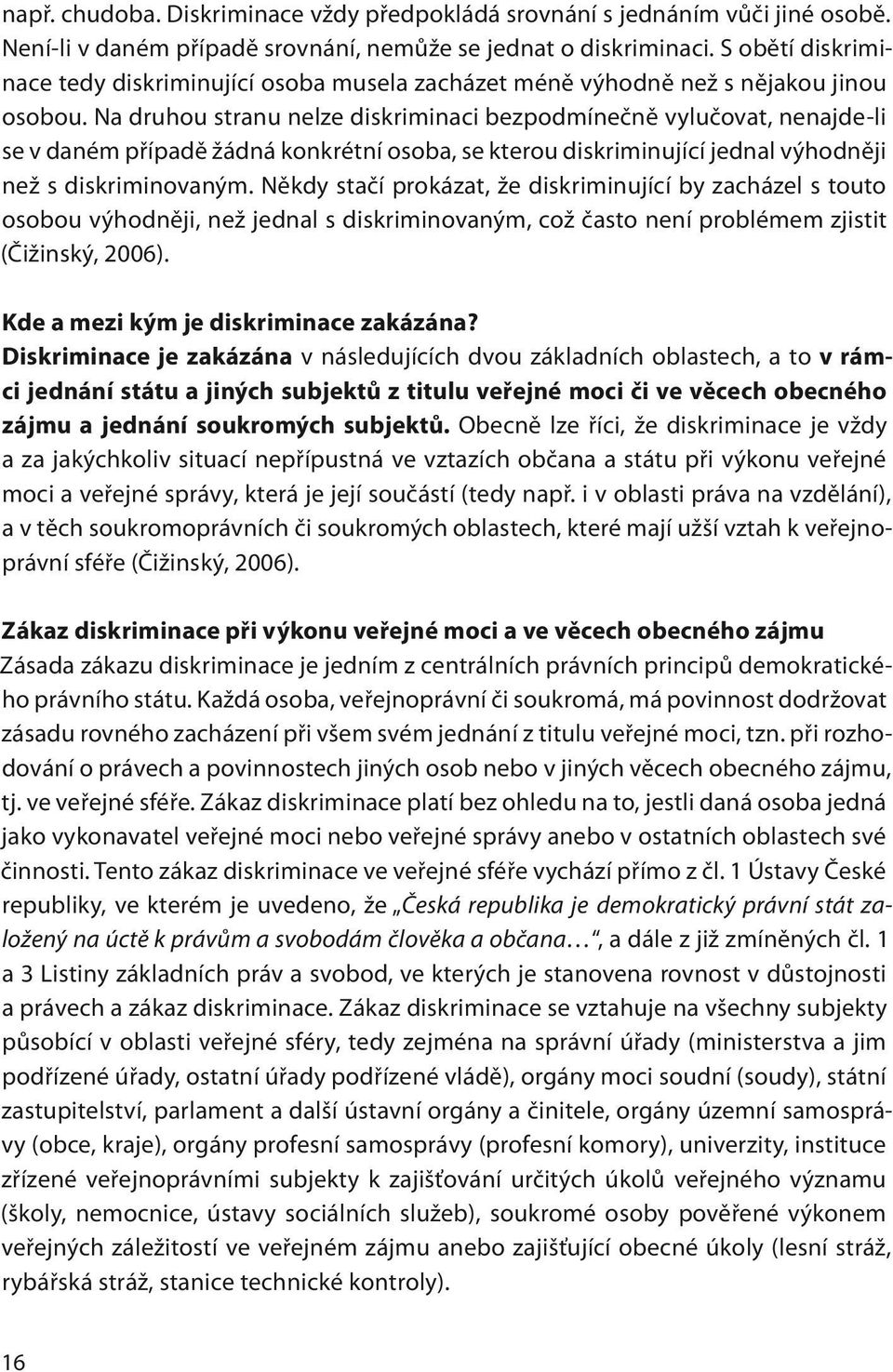 Na druhou stranu nelze diskriminaci bezpodmínečně vylučovat, nenajde-li se v daném případě žádná konkrétní osoba, se kterou diskriminující jednal výhodněji než s diskriminovaným.