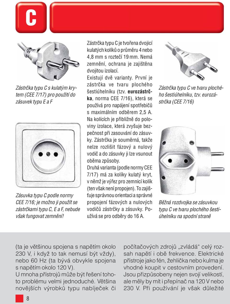 První je zástrčka ve tvaru plochého šestiúhelníku (tzv. eurozástrčka, norma CEE 7/16), která se používá pro napájení spotřebičů s maximálním odběrem 2,5 A.