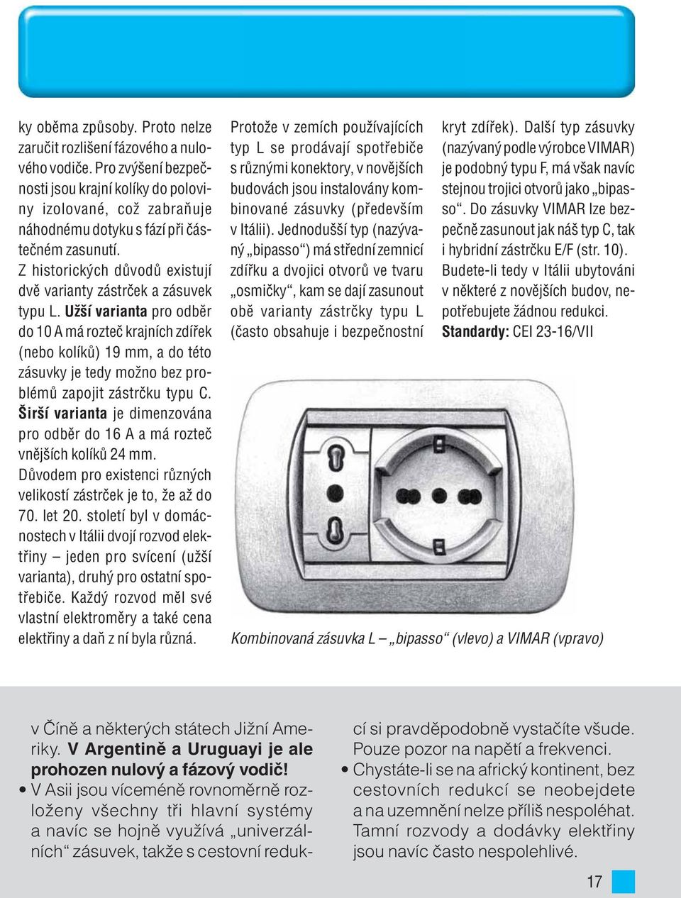 Užší varianta pro odběr do 10 A má rozteč krajních zdířek (nebo kolíků) 19 mm, a do této zásuvky je tedy možno bez problémů zapojit zástrčku typu C.