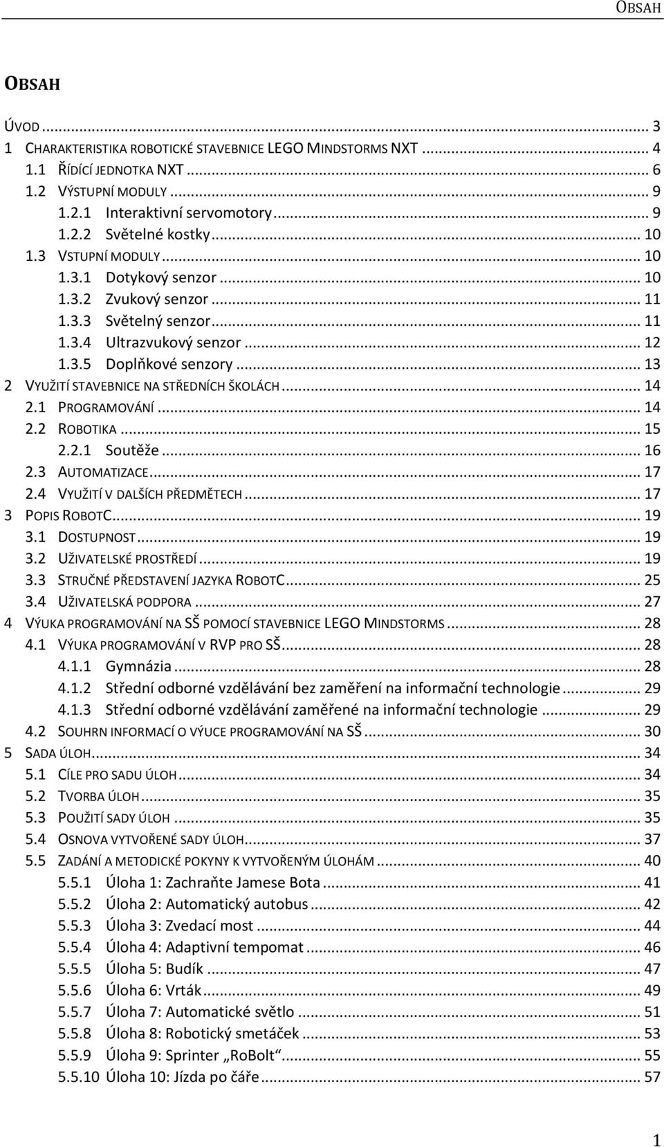 .. 13 2 VYUŽITÍ STAVEBNICE NA STŘEDNÍCH ŠKOLÁCH... 14 2.1 PROGRAMOVÁNÍ... 14 2.2 ROBOTIKA... 15 2.2.1 Soutěže... 16 2.3 AUTOMATIZACE... 17 2.4 VYUŽITÍ V DALŠÍCH PŘEDMĚTECH... 17 3 POPIS ROBOTC... 19 3.