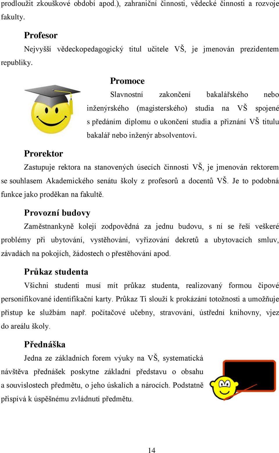 Zastupuje rektora na stanovených úsecích činnosti VŠ, je jmenován rektorem se souhlasem Akademického senátu školy z profesorů a docentů VŠ. Je to podobná funkce jako proděkan na fakultě.