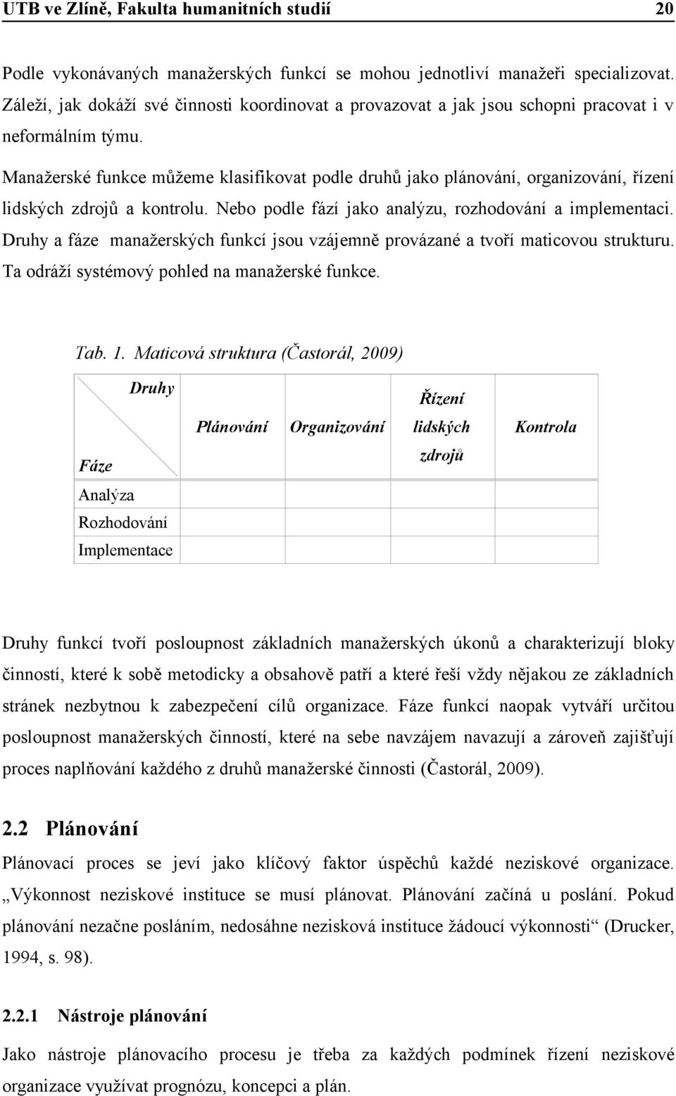 Manažerské funkce můžeme klasifikovat podle druhů jako plánování, organizování, řízení lidských zdrojů a kontrolu. Nebo podle fází jako analýzu, rozhodování a implementaci.