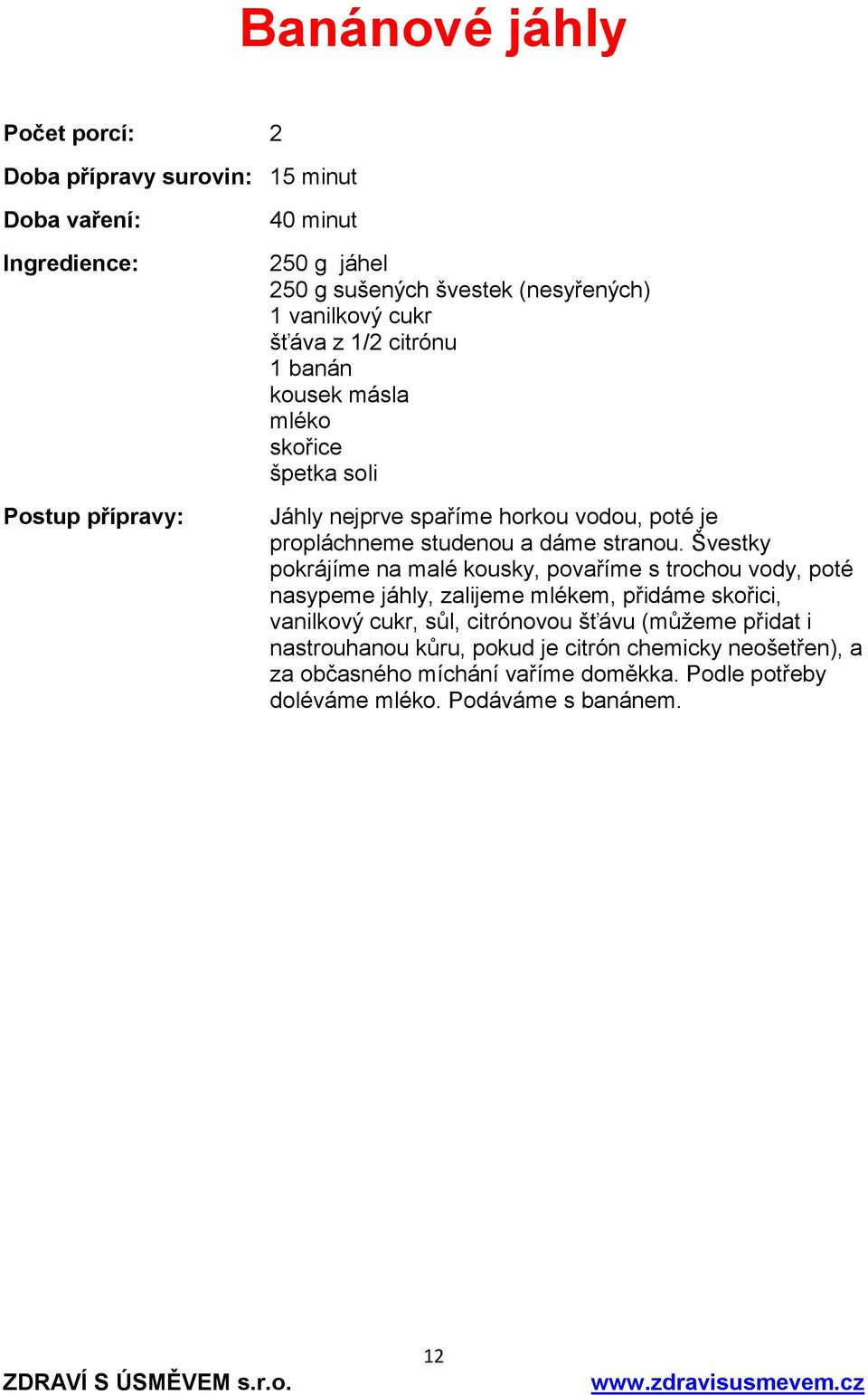 Švestky pokrájíme na malé kousky, povaříme s trochou vody, poté nasypeme jáhly, zalijeme mlékem, přidáme skořici, vanilkový cukr, sůl, citrónovou