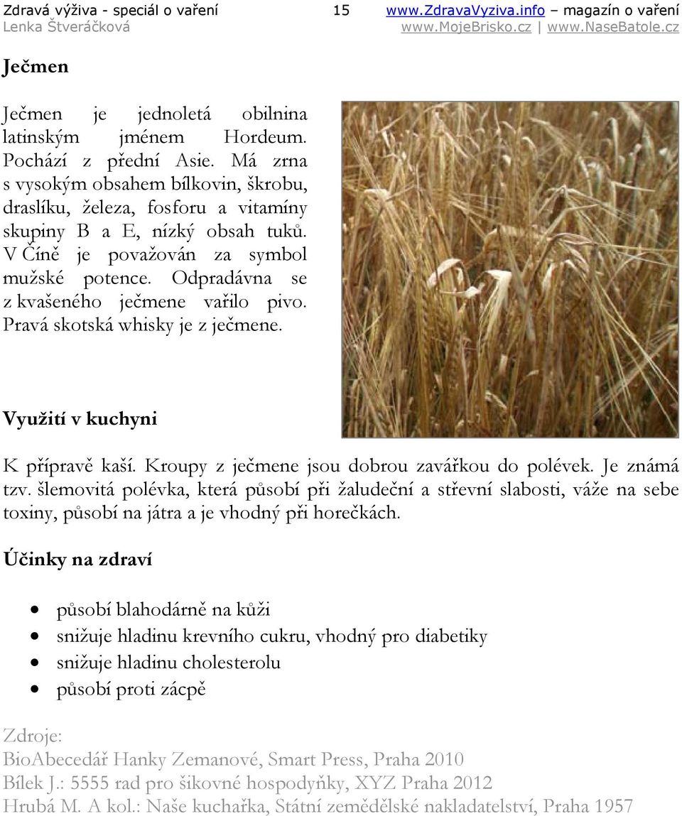 Odpradávna se z kvašeného ječmene vařilo pivo. Pravá skotská whisky je z ječmene. Využití v kuchyni K přípravě kaší. Kroupy z ječmene jsou dobrou zavářkou do polévek. Je známá tzv.