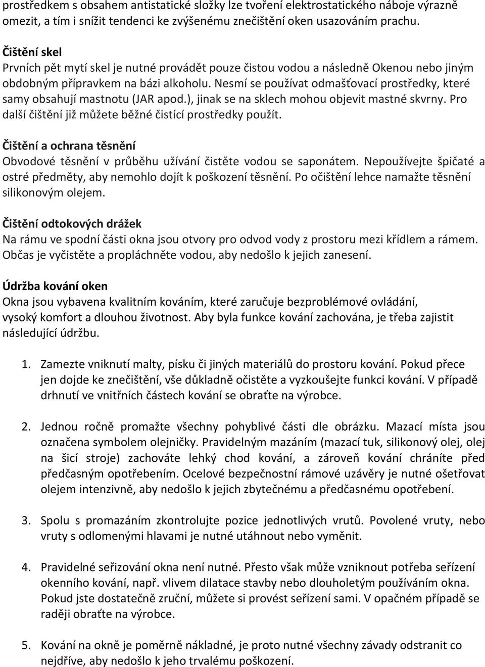 Nesmí se používat odmašťovací prostředky, které samy obsahují mastnotu (JAR apod.), jinak se na sklech mohou objevit mastné skvrny. Pro další čištění již můžete běžné čistící prostředky použít.