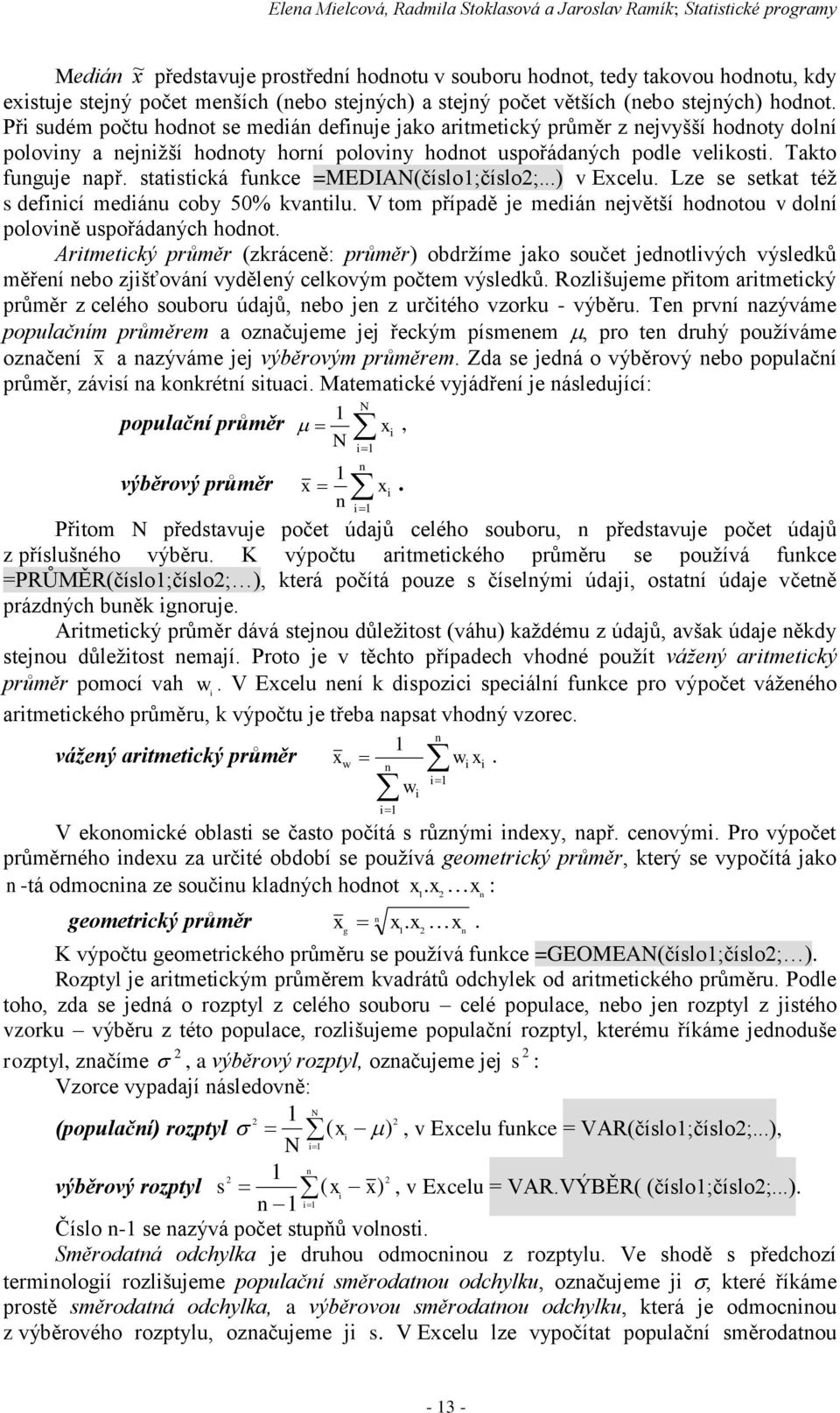 Takto fuguje apř. statistická fukce =MEDIAN(číslo;číslo2;...) v Excelu. Lze se setkat též s defiicí mediáu coby 50% kvatilu. V tom případě je mediá ejvětší hodotou v dolí poloviě uspořádaých hodot.