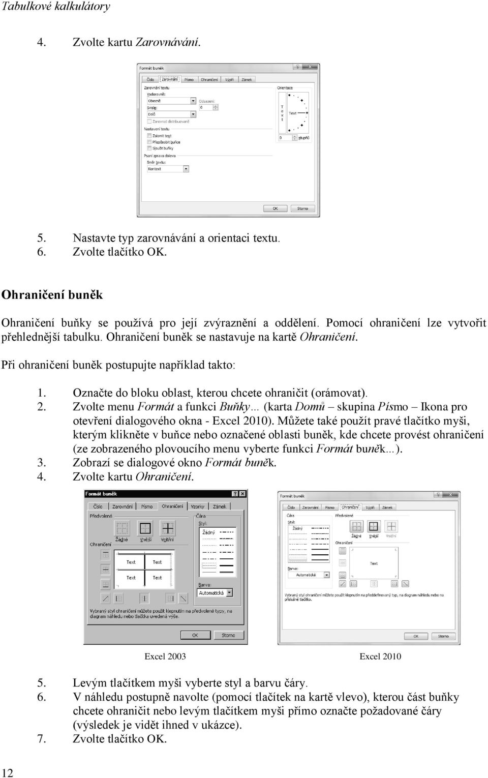 Označte do bloku oblast, kterou chcete ohraničit (orámovat). 2. Zvolte menu Formát a funkci Buňky (karta Domů skupina Písmo Ikona pro otevření dialogového okna - Excel 2010).