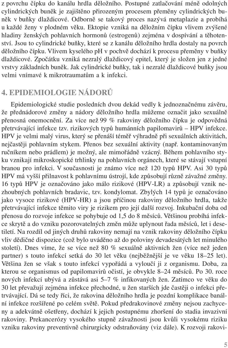 Ektopie vzniká na děložním čípku vlivem zvýšené hladiny ženských pohlavních hormonů (estrogenů) zejména v dospívání a těhotenství.