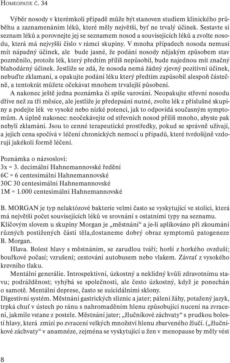 V mnoha případech nosoda nemusí mít nápadný účinek, ale bude jasné, že podání nosody nějakým způsobem stav pozměnilo, protože lék, který předtím příliš nepůsobil, bude najednou mít značný blahodárný