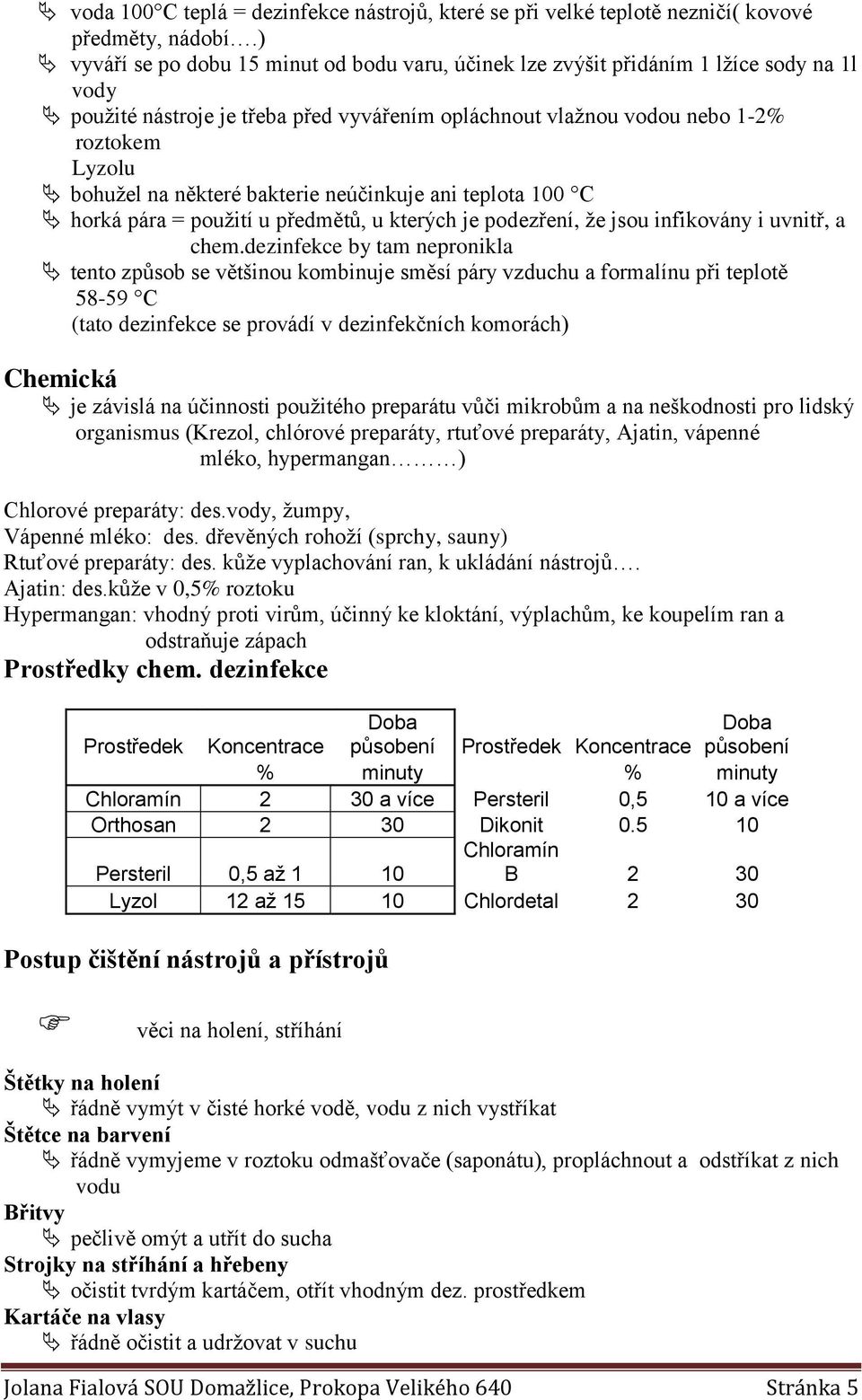 některé bakterie neúčinkuje ani teplota 100 C horká pára = použití u předmětů, u kterých je podezření, že jsou infikovány i uvnitř, a chem.