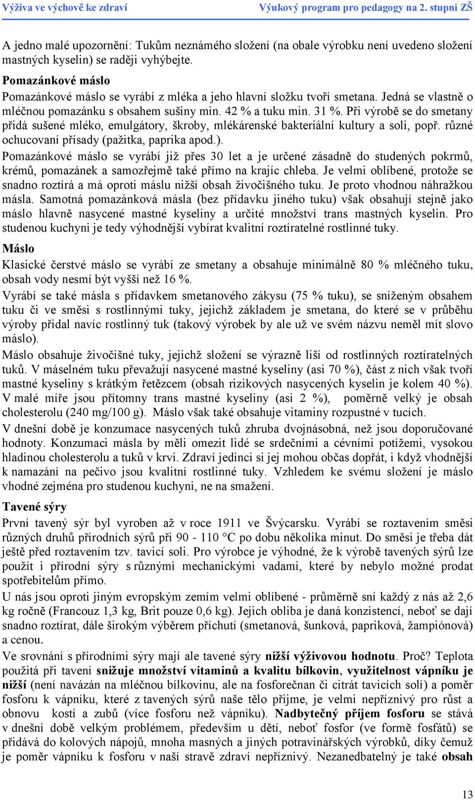 Při výrobě se do smetany přidá sušené mléko, emulgátory, škroby, mlékárenské bakteriální kultury a soli, popř. různé ochucovaní přísady (paţitka, paprika apod.).