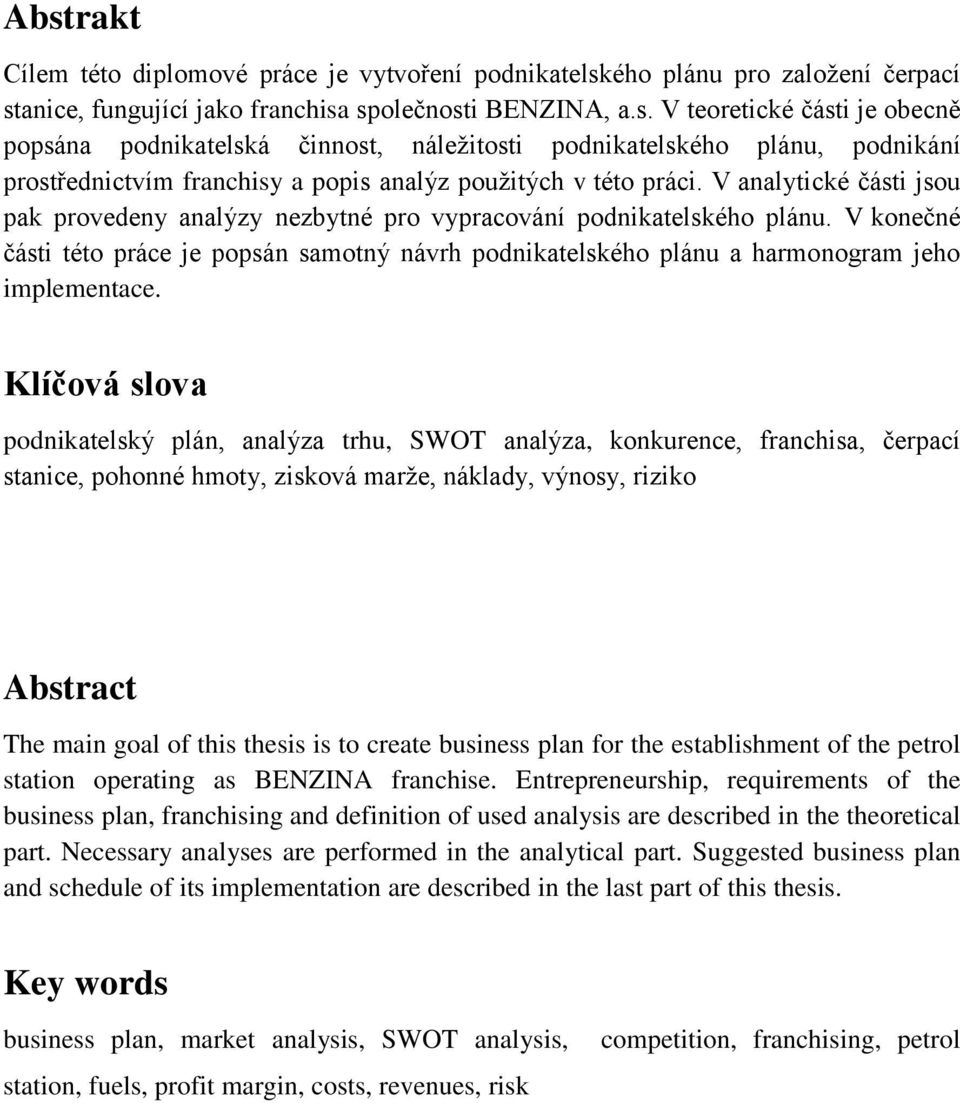 Klíčová slova podnikatelský plán, analýza trhu, SWOT analýza, konkurence, franchisa, čerpací stanice, pohonné hmoty, zisková marže, náklady, výnosy, riziko Abstract The main goal of this thesis is to