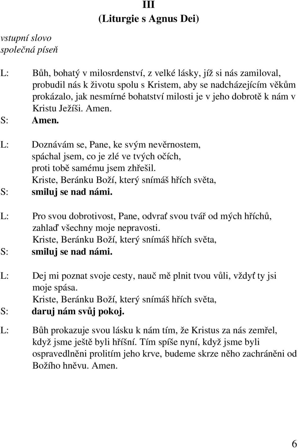 Amen. L: Doznávám se, Pane, ke svým nevěrnostem, spáchal jsem, co je zlé ve tvých očích, proti tobě samému jsem zhřešil. Kriste, Beránku Boží, který snímáš hřích světa, smiluj se nad námi.