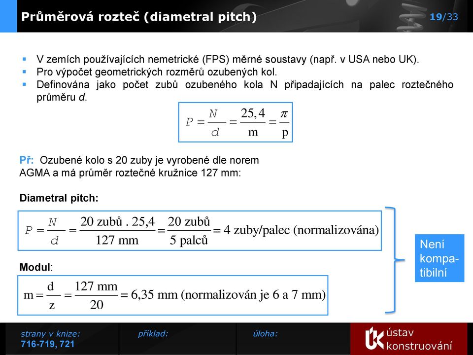 P N 25,4 d m Př: Ozubené kolo s 20 zuby je vyrobené dle norem AGMA a má průměr roztečné kružnice 127 mm: Diametral pitch: p N P d Modul: