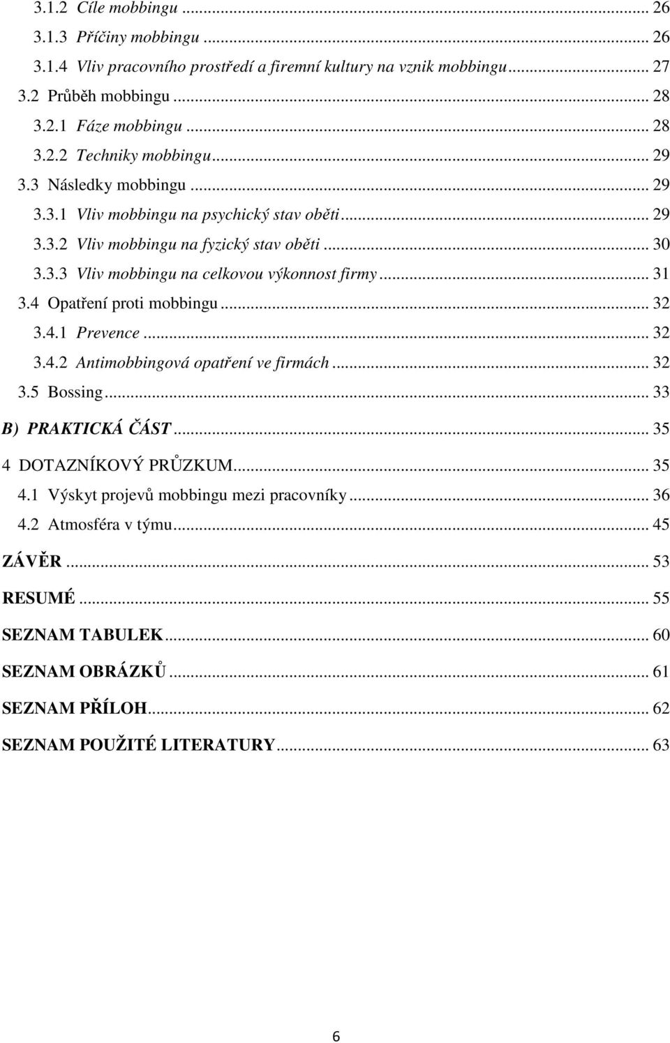 4 Opatření proti mobbingu... 32 3.4.1 Prevence... 32 3.4.2 Antimobbingová opatření ve firmách... 32 3.5 Bossing... 33 B) PRAKTICKÁ ČÁST... 35 4 DOTAZNÍKOVÝ PRŮZKUM... 35 4.1 Výskyt projevů mobbingu mezi pracovníky.