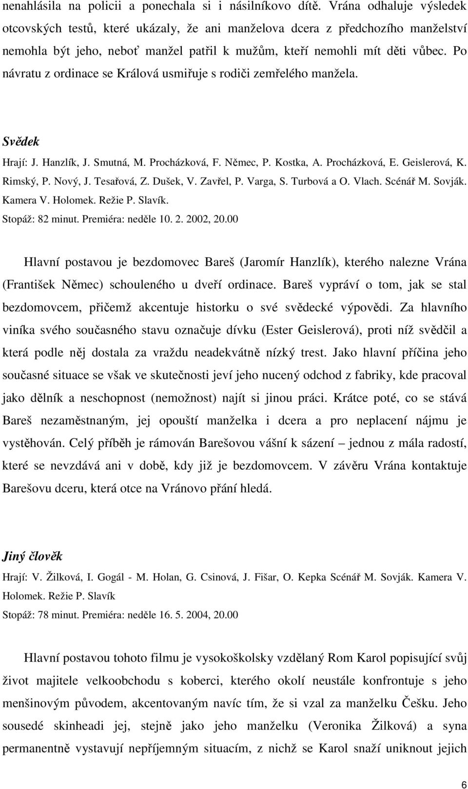 Po návratu z ordinace se Králová usmiřuje s rodiči zemřelého manžela. Svědek Hrají: J. Hanzlík, J. Smutná, M. Procházková, F. Němec, P. Kostka, A. Procházková, E. Geislerová, K. Rimský, P. Nový, J.