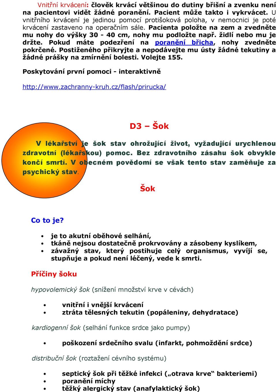 Pacienta položte na zem a zvedněte mu nohy do výšky 30-40 cm, nohy mu podložte např. židlí nebo mu je držte. Pokud máte podezření na poranění břicha, nohy zvedněte pokrčené.