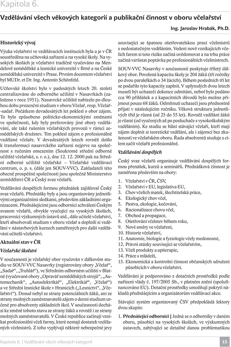 Na vysokých školách je včelařství tradičně vyučováno na Mendelově zemědělské a lesnické univerzitě v Brně a na České zemědělské univerzitě v Praze. Prvním docentem včelařství byl MUDr. et Dr. Ing.