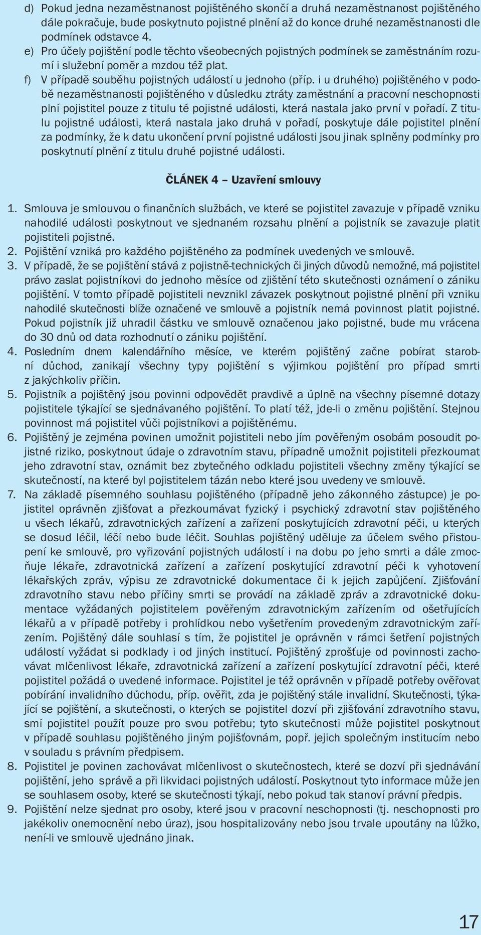 i u druhého) pojištěného v podobě nezaměstnanosti pojištěného v důsledku ztráty zaměstnání a pracovní neschopnosti plní pojistitel pouze z titulu té pojistné události, která nastala jako první v