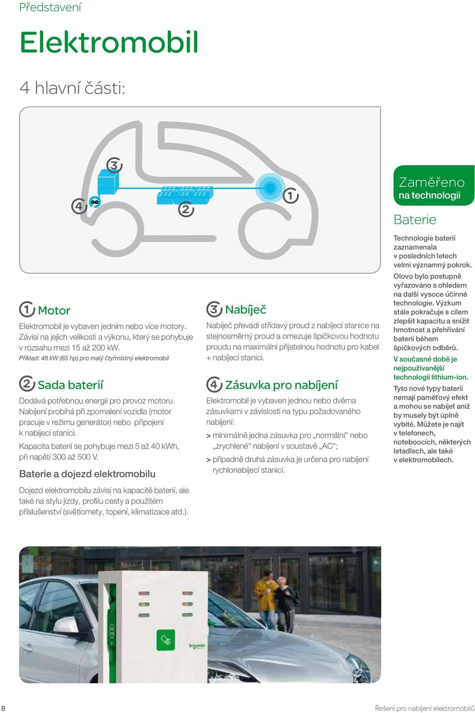 Nabíjení probíhá při zpomalení vozidla (motor pracuje v režimu generátor) nebo připojení k nabíjecí stanici. Kapacita baterií se pohybuje mezi 5 až 40 kwh, při napětí 300 až 500 V.