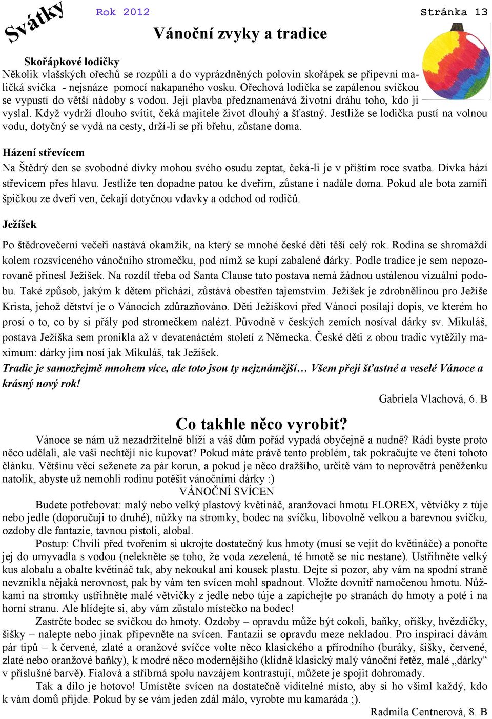 Když vydrží dlouho svítit, čeká majitele život dlouhý a šťastný. Jestliže se lodička pustí na volnou vodu, dotyčný se vydá na cesty, drží-li se při břehu, zůstane doma.