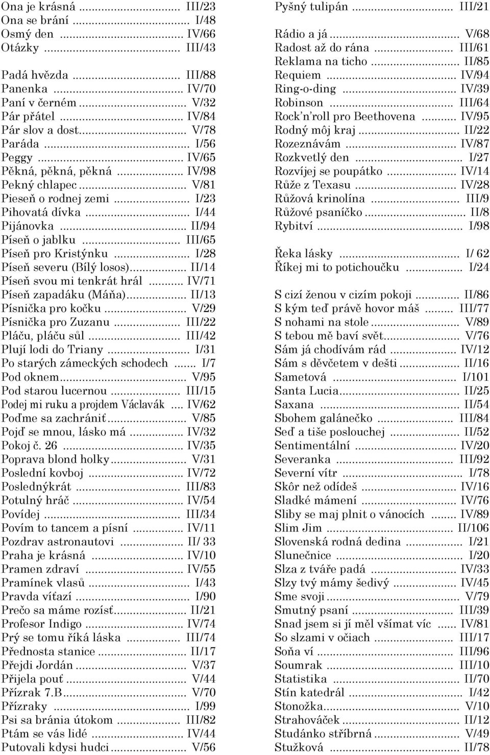 .. I/28 Píseň severu (Bílý losos)... II/14 Píseň svou mi tenkrát hrál... IV/71 Píseň zapadáku (Máňa)... II/13 Písnička pro kočku... V/29 Písnička pro Zuzanu... III/22 Pláču, pláču sůl.