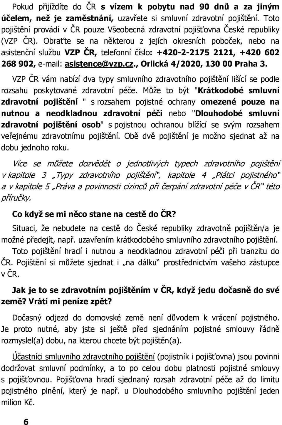 Obraťte se na některou z jejích okresních poboček, nebo na asistenční službu VZP ČR, telefonní číslo: +420-2-2175 2121, +420 602 268 902, e-mail: asistence@vzp.cz., Orlická 4/2020, 130 00 Praha 3.