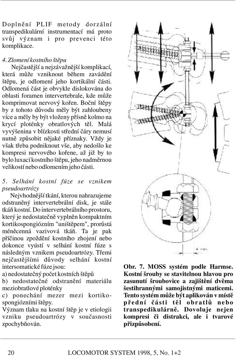 Odlomená část je obvykle dislokována do oblasti foramen intervertebrale, kde může komprimovat nervový kořen.