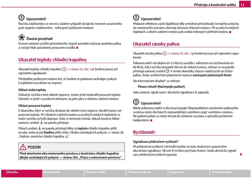 Ukazatel teploty chladicí kapaliny Ukazatel teploty chladicí kapaliny A2 strana 10, obr. 2 je funkční pouze při zapnutém zapalování.