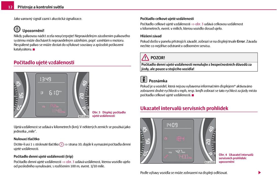 Počítadlo ujeté vzdálenosti Počítadlo celkové ujeté vzdálenosti Počítadlo celkové ujeté vzdálenosti obr. 3 udává celkovou vzdálenost v kilometrech, event. v mílích, kterou vozidlo dosud ujelo.