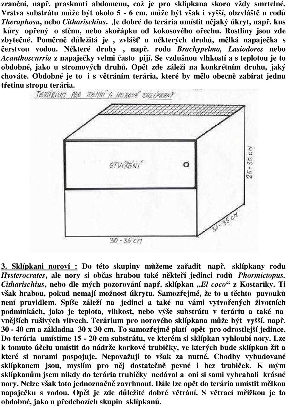 Poměrně důležitá je, zvlášť u některých druhů, mělká napaječka s čerstvou vodou. Některé druhy, např. rodu Brachypelma, Lasiodores nebo Acanthoscurria z napaječky velmi často pijí.