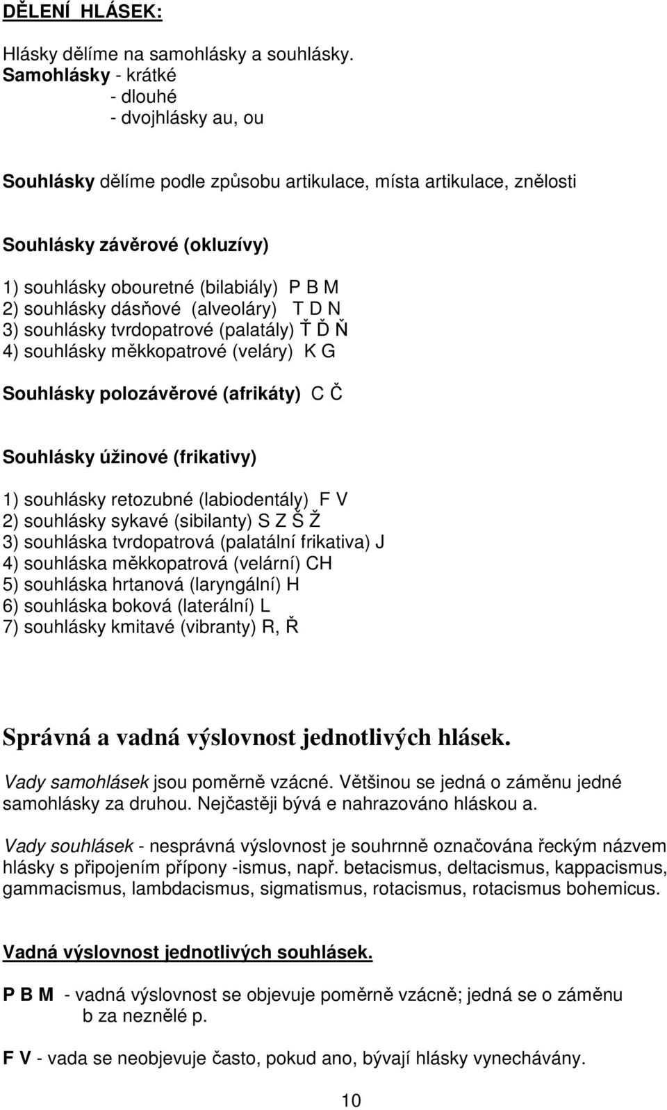 souhlásky dásňové (alveoláry) T D N 3) souhlásky tvrdopatrové (palatály) Ť Ď Ň 4) souhlásky měkkopatrové (veláry) K G Souhlásky polozávěrové (afrikáty) C Č Souhlásky úžinové (frikativy) 1) souhlásky