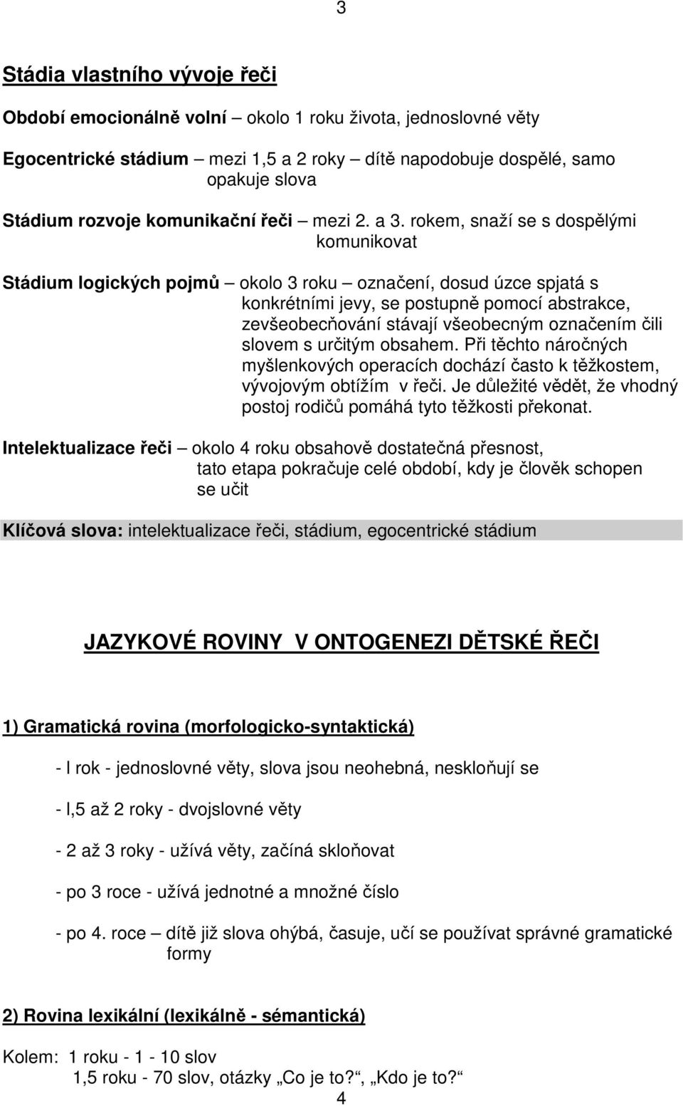 rokem, snaží se s dospělými komunikovat Stádium logických pojmů okolo 3 roku označení, dosud úzce spjatá s konkrétními jevy, se postupně pomocí abstrakce, zevšeobecňování stávají všeobecným označením