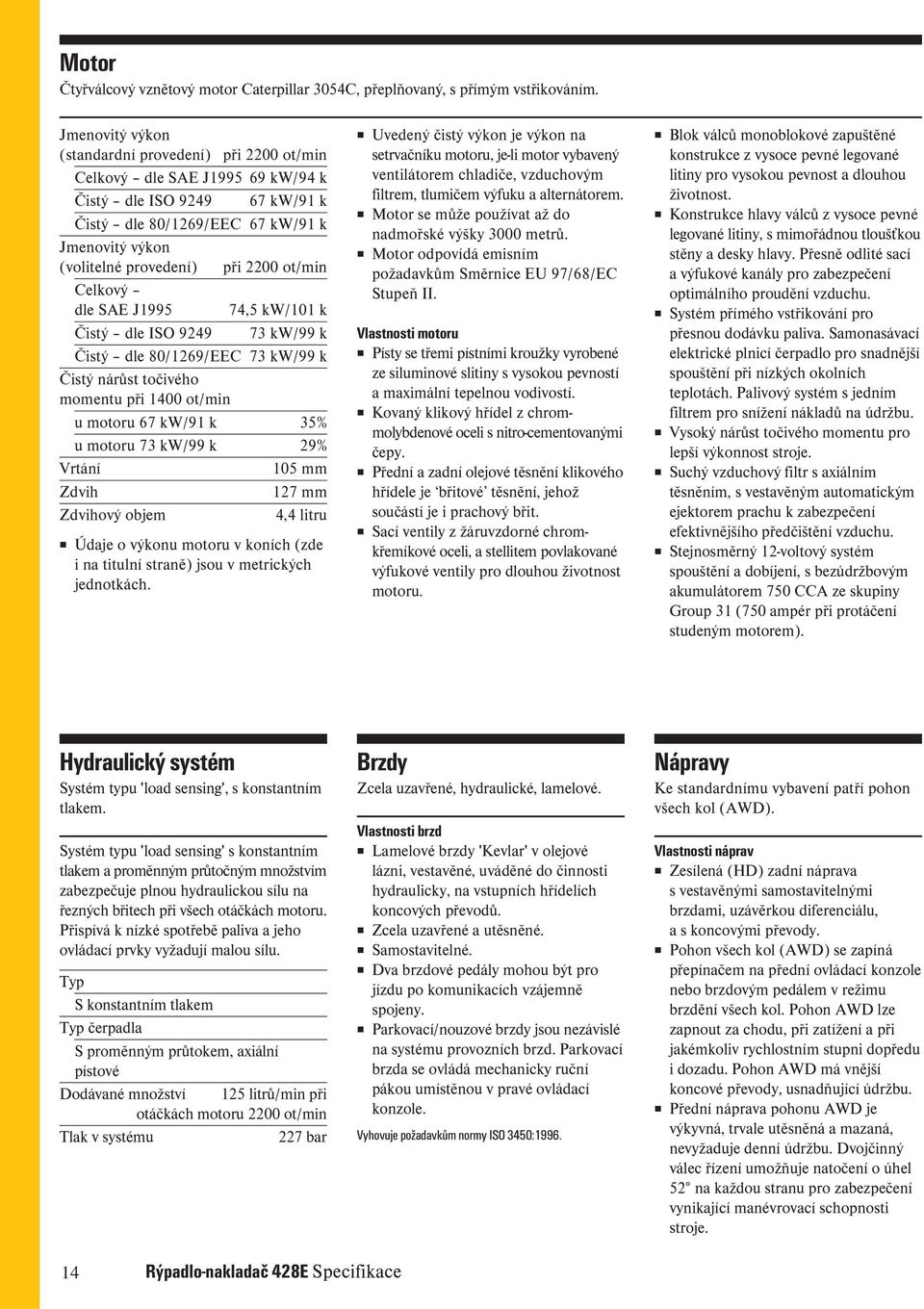 ot/min Celkový dle SAE J1995 74,5 kw/101 k Čistý dle ISO 9249 73 kw/99 k Čistý dle 80/1269/EEC 73 kw/99 k Čistý nárůst točivého momentu při 1400 ot/min u motoru 67 kw/91 k 35% u motoru 73 kw/99 k 29%