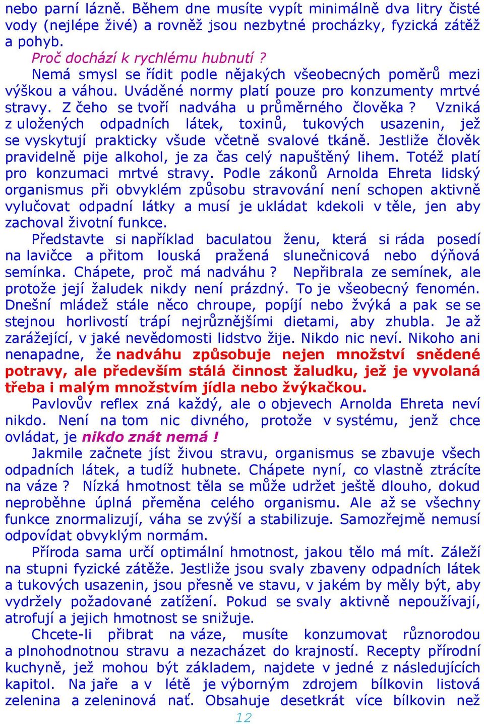 Vzniká z uložených odpadních látek, toxinů, tukových usazenin, jež se vyskytují prakticky všude včetně svalové tkáně. Jestliže člověk pravidelně pije alkohol, je za čas celý napuštěný lihem.