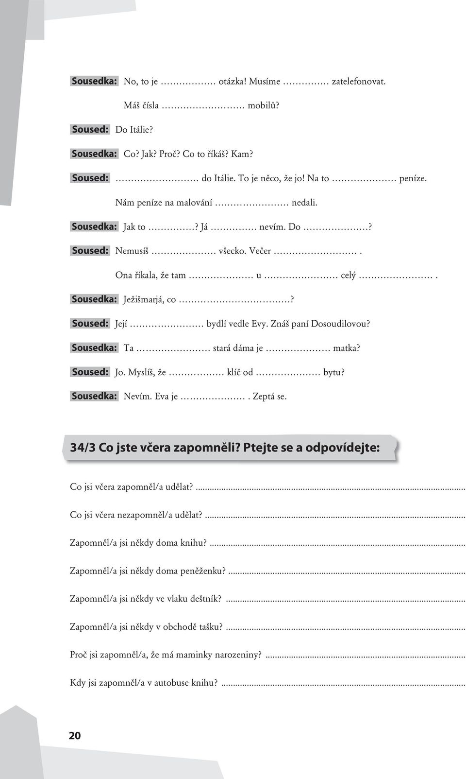 Sousedka: Ta stará dáma je matka? Soused: Jo. Myslíš, že klíč od bytu? Sousedka: Nevím. Eva je. Zeptá se. 34/3 Co jste včera zapomněli? Ptejte se a odpovídejte: Co jsi včera zapomněl/a udělat?