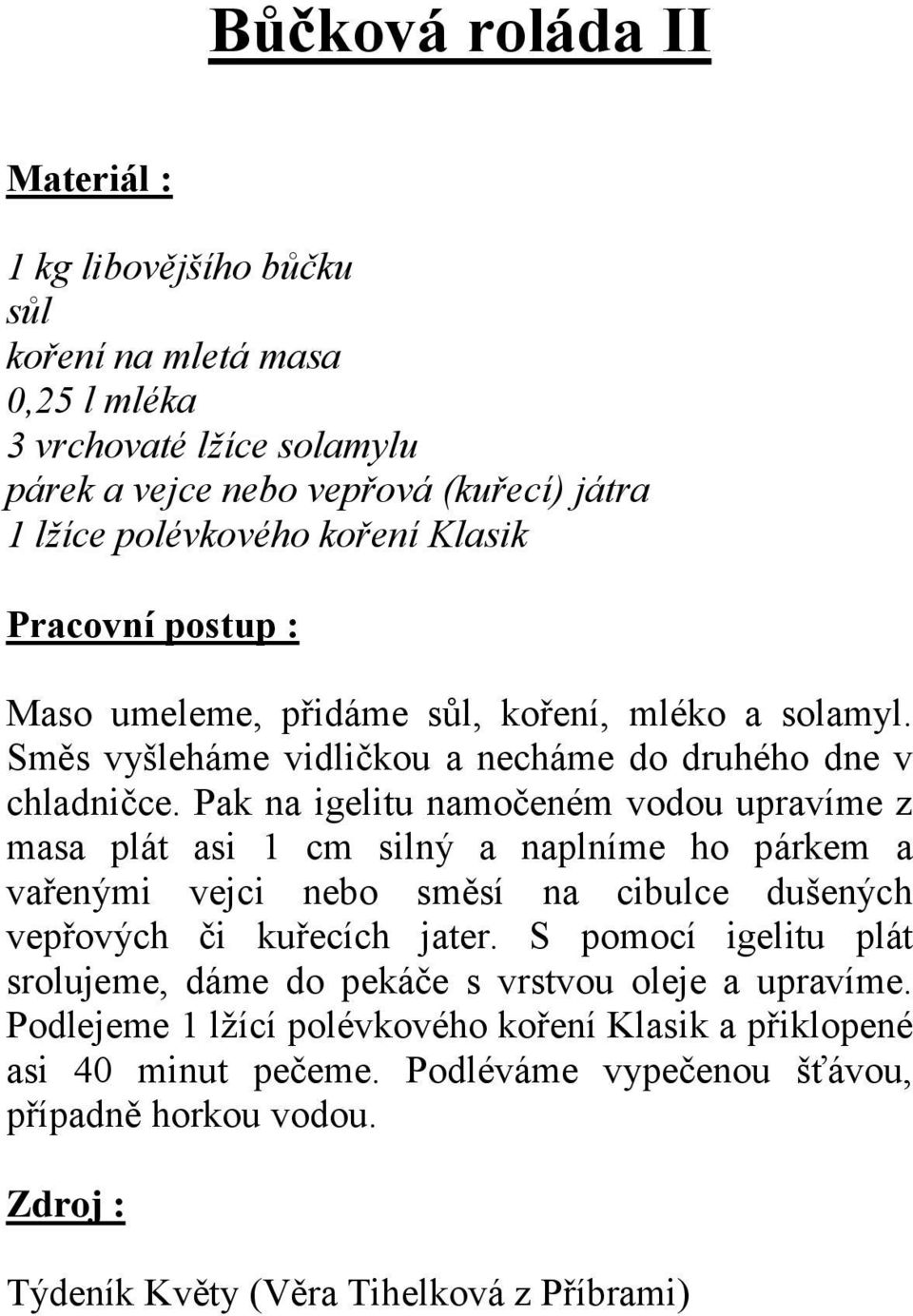 Pak na igelitu namočeném vodou upravíme z masa plát asi 1 cm silný a naplníme ho párkem a vařenými vejci nebo směsí na cibulce dušených vepřových či kuřecích jater.