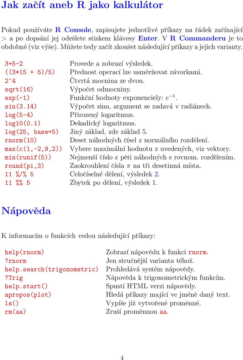 2^4 Čtvrtá mocnina ze dvou. sqrt(16) Výpočet odmocniny. exp(-1) Funkční hodnoty exponenciely: e 1. sin(3.14) Výpočet sinu, argument se zadavá v radiánech. log(5-4) Přirozený logaritmus. log10(0.