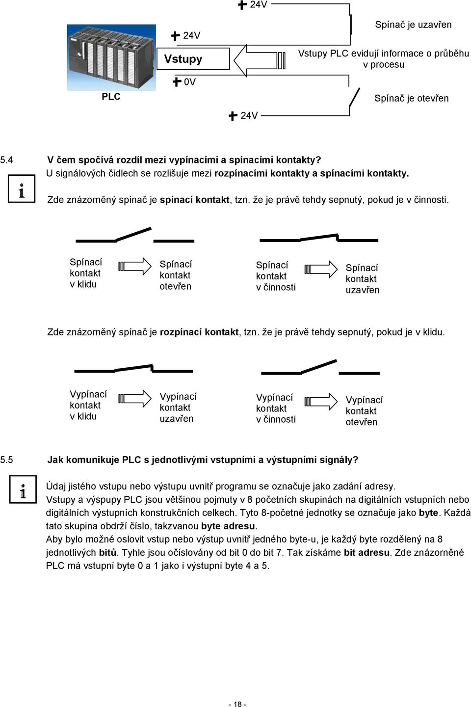 Spínací kontakt v klidu Spínací kontakt otevřen Spínací kontakt v činnosti Spínací kontakt uzavřen Zde znázorněný spínač je rozpínací kontakt, tzn. že je právě tehdy sepnutý, pokud je v klidu.