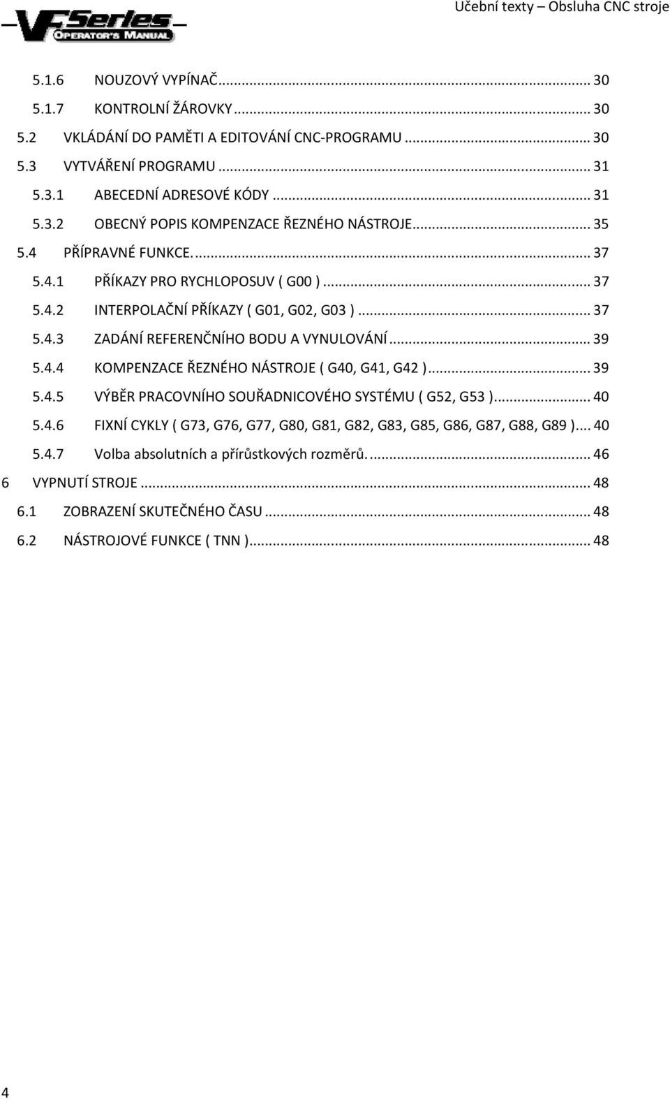 .. 39 5.4.4 KOMPENZACE ŘEZNÉHO NÁSTROJE ( G40, G41, G42 )... 39 5.4.5 VÝBĚR PRACOVNÍHO SOUŘADNICOVÉHO SYSTÉMU ( G52, G53 )... 40 5.4.6 FIXNÍ CYKLY ( G73, G76, G77, G80, G81, G82, G83, G85, G86, G87, G88, G89 ).