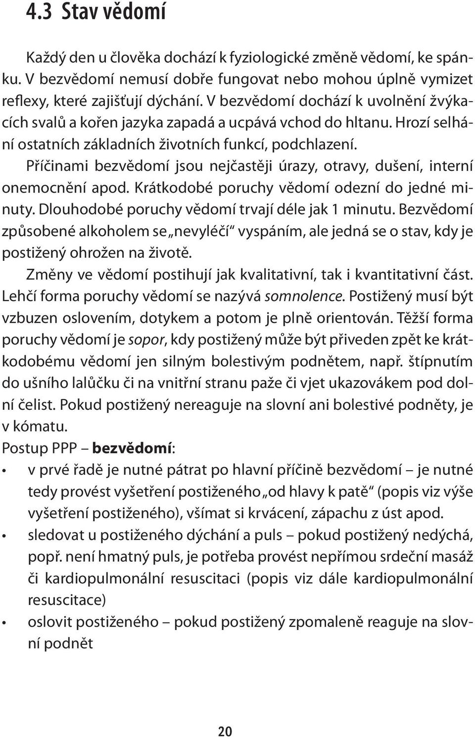 Příčinami bezvědomí jsou nejčastěji úrazy, otravy, dušení, interní onemocnění apod. Krátkodobé poruchy vědomí odezní do jedné minuty. Dlouhodobé poruchy vědomí trvají déle jak 1 minutu.