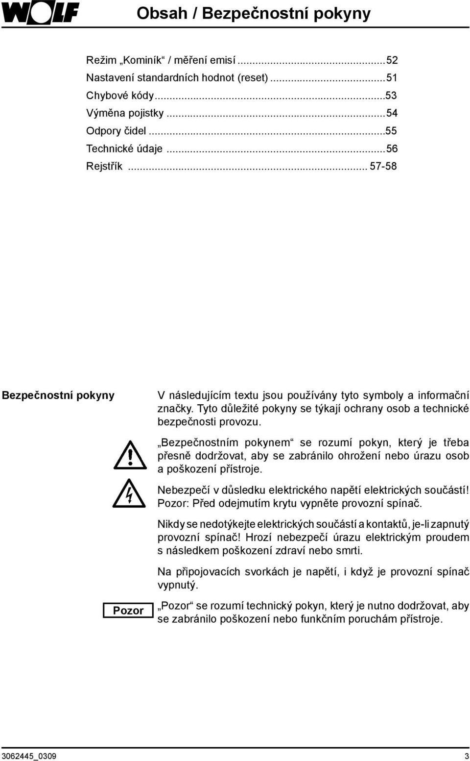 Bezpečnostním pokynem se rozumí pokyn, který je třeba přesně dodržovat, aby se zabránilo ohrožení nebo úrazu osob a poškození přístroje. Nebezpečí v důsledku elektrického napětí elektrických součástí!