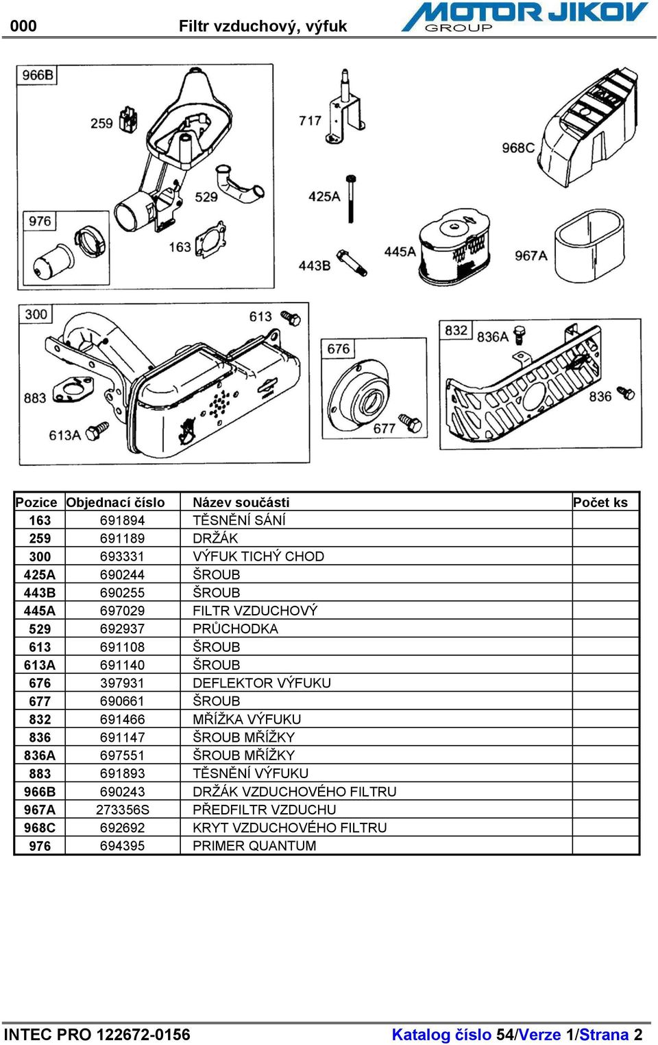 ÍŽKA VÝFUKU 836 691147 ŠROUB M ÍŽKY 836A 697551 ŠROUB M ÍŽKY 883 691893 T SN NÍ VÝFUKU 966B 690243 DRŽÁK VZDUCHOVÉHO FILTRU 967A 273356S