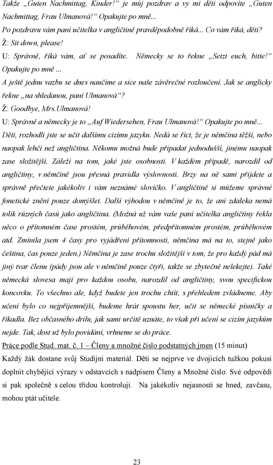 .. A ještě jednu vazbu se dnes naučíme a sice naše závěrečné rozloučení. Jak se anglicky řekne na shledanou, paní Ulmanová? Ţ: Goodbye, Mrs.Ulmanová! U: Správně a německy je to Auf Wiedersehen, Frau Ulmanová!