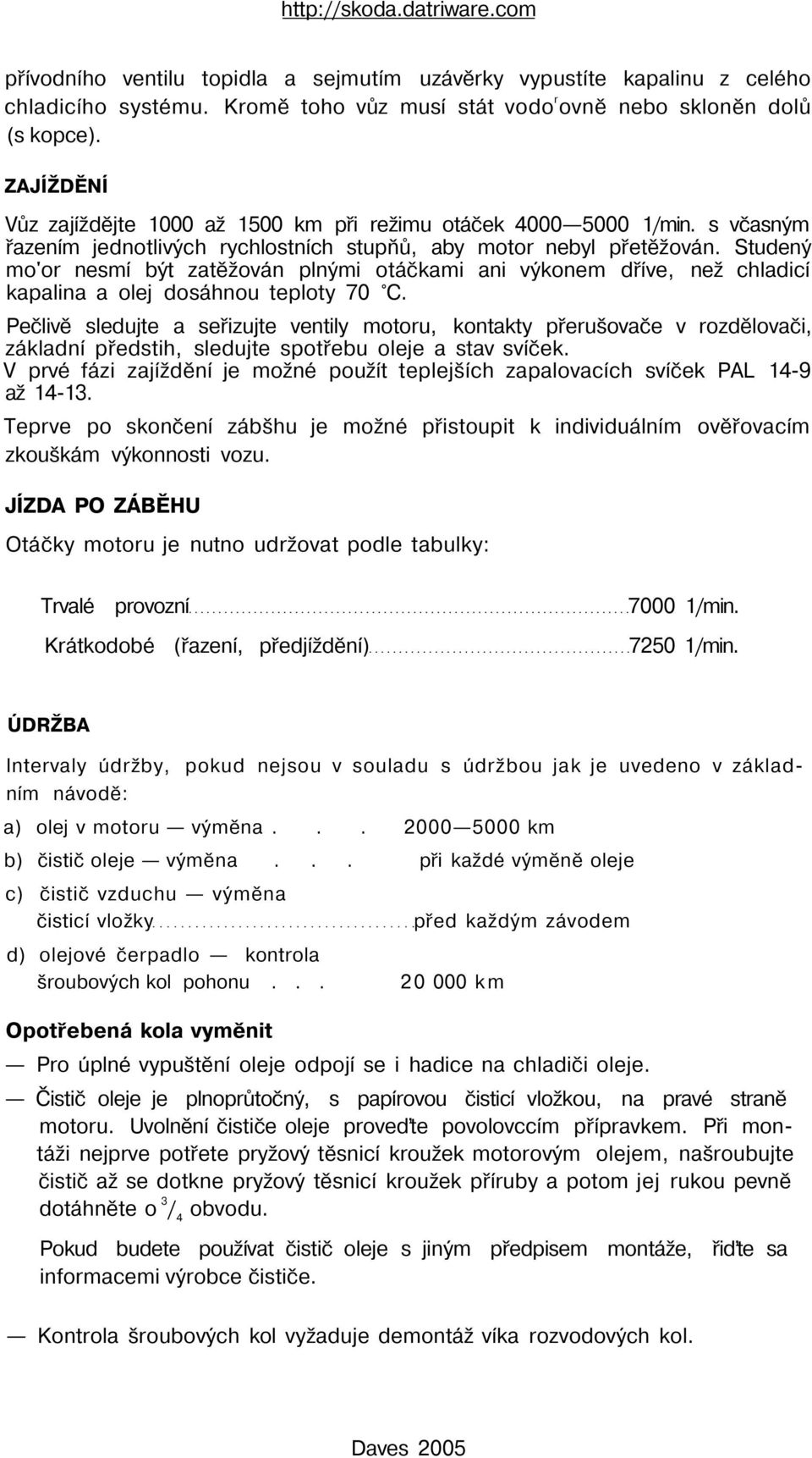 Studený mo'or nesmí být zatěžován plnými otáčkami ani výkonem dříve, než chladicí kapalina a olej dosáhnou teploty 70 C.